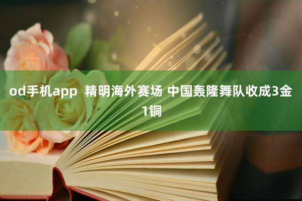 od手机app  精明海外赛场 中国轰隆舞队收成3金1铜