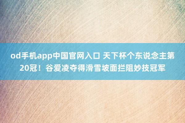 od手机app中国官网入口 天下杯个东说念主第20冠！谷爱凌夺得滑雪坡面拦阻妙技冠军