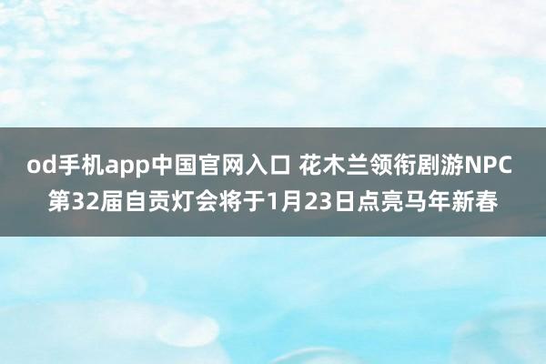 od手机app中国官网入口 花木兰领衔剧游NPC 第32届自贡灯会将于1月23日点亮马年新春