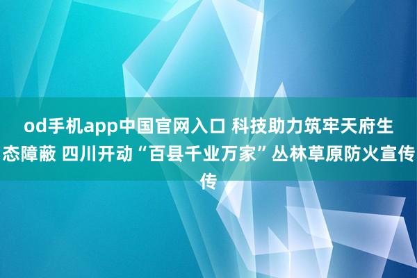 od手机app中国官网入口 科技助力筑牢天府生态障蔽 四川开动“百县千业万家”丛林草原防火宣传