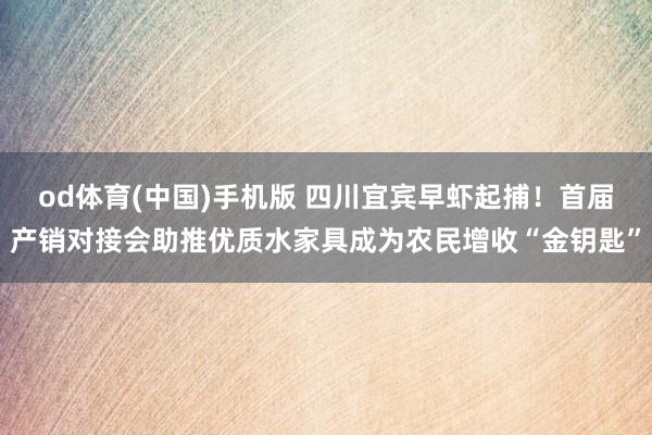 od体育(中国)手机版 四川宜宾早虾起捕！首届产销对接会助推优质水家具成为农民增收“金钥匙”