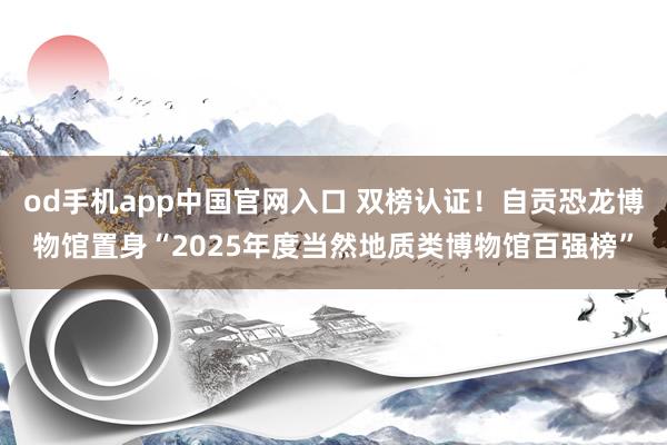 od手机app中国官网入口 双榜认证！自贡恐龙博物馆置身“2025年度当然地质类博物馆百强榜”