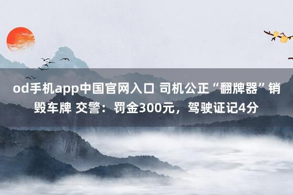 od手机app中国官网入口 司机公正“翻牌器”销毁车牌 交警：罚金300元，驾驶证记4分