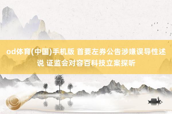 od体育(中国)手机版 首要左券公告涉嫌误导性述说 证监会对容百科技立案探听
