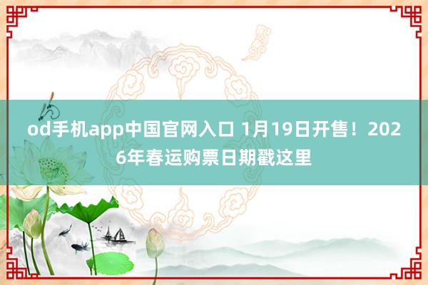 od手机app中国官网入口 1月19日开售！2026年春运购票日期戳这里