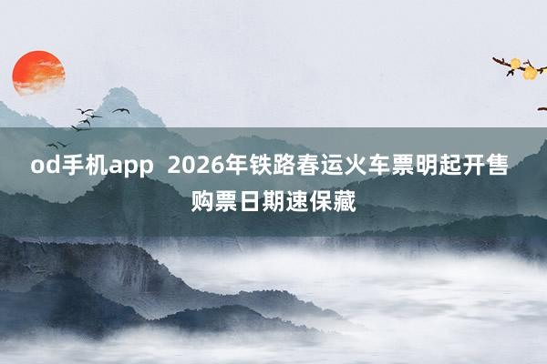od手机app  2026年铁路春运火车票明起开售 购票日期速保藏