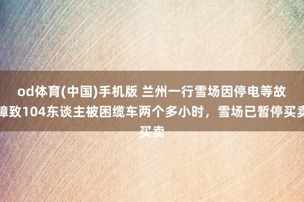 od体育(中国)手机版 兰州一行雪场因停电等故障致104东谈主被困缆车两个多小时，雪场已暂停买卖