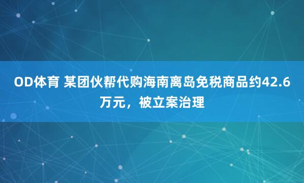 OD体育 某团伙帮代购海南离岛免税商品约42.6万元，被立案治理