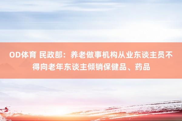 OD体育 民政部：养老做事机构从业东谈主员不得向老年东谈主倾销保健品、药品
