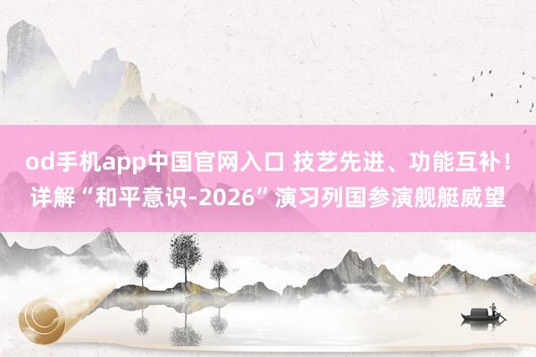 od手机app中国官网入口 技艺先进、功能互补！详解“和平意识-2026”演习列国参演舰艇威望