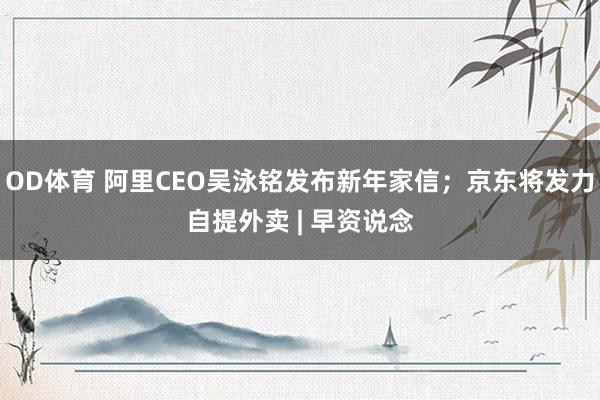 OD体育 阿里CEO吴泳铭发布新年家信；京东将发力自提外卖 | 早资说念