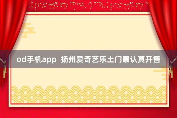 od手机app  扬州爱奇艺乐土门票认真开售