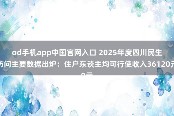 od手机app中国官网入口 2025年度四川民生访问主要数据出炉：住户东谈主均可行使收入36120元