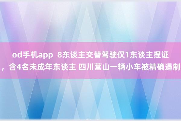 od手机app  8东谈主交替驾驶仅1东谈主捏证，含4名未成年东谈主 四川营山一辆小车被精确遏制