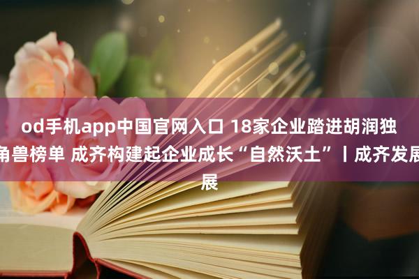 od手机app中国官网入口 18家企业踏进胡润独角兽榜单 成齐构建起企业成长“自然沃土”丨成齐发展