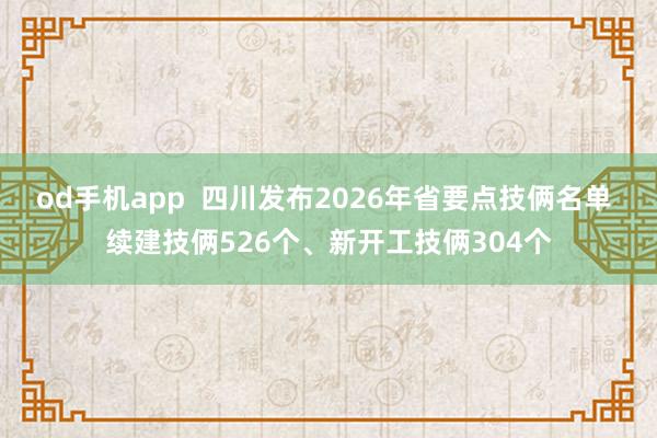 od手机app  四川发布2026年省要点技俩名单 续建技俩526个、新开工技俩304个