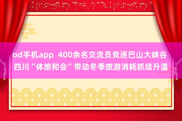 od手机app  400余名交流员竞逐巴山大峡谷 四川“体旅和会”带动冬季旅游消耗抓续升温