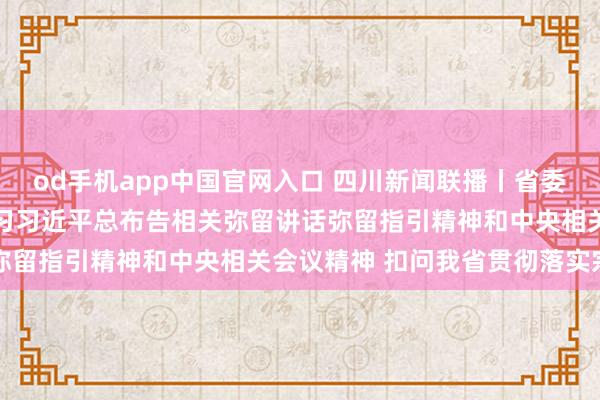 od手机app中国官网入口 四川新闻联播丨省委常委会召开会议 传达学习习近平总布告相关弥留讲话弥留指引精神和中央相关会议精神 扣问我省贯彻落实宗旨