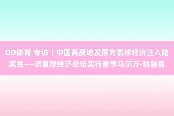 OD体育 专访丨中国高质地发展为寰球经济注入踏实性——访寰球经济论坛实行董事马尔万·凯鲁兹