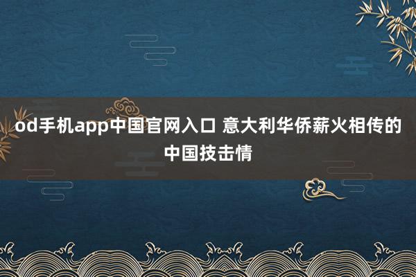 od手机app中国官网入口 意大利华侨薪火相传的中国技击情