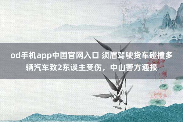 od手机app中国官网入口 须眉驾驶货车碰撞多辆汽车致2东谈主受伤，中山警方通报