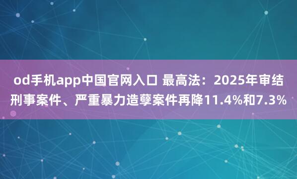od手机app中国官网入口 最高法：2025年审结刑事案件、严重暴力造孽案件再降11.4%和7.3%