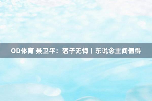 OD体育 聂卫平：落子无悔丨东说念主间值得