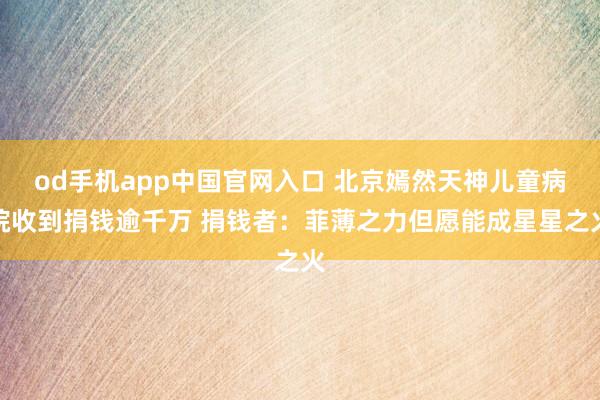od手机app中国官网入口 北京嫣然天神儿童病院收到捐钱逾千万 捐钱者：菲薄之力但愿能成星星之火