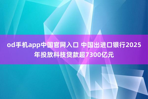 od手机app中国官网入口 中国出进口银行2025年投放科技贷款超7300亿元