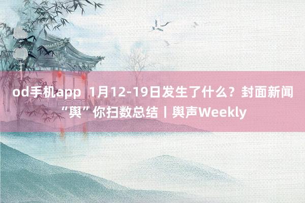od手机app  1月12-19日发生了什么？封面新闻“舆”你扫数总结丨舆声Weekly