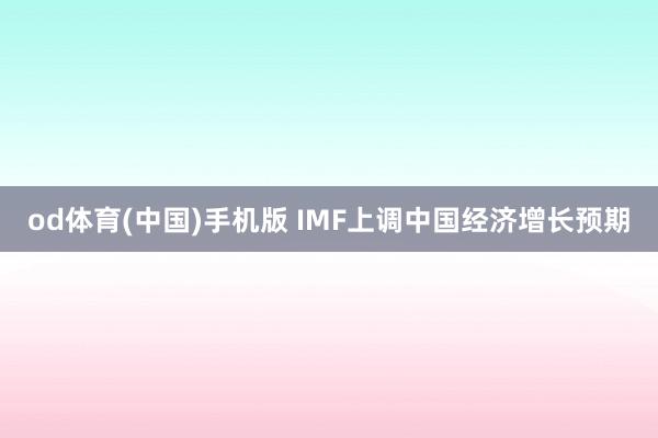 od体育(中国)手机版 IMF上调中国经济增长预期
