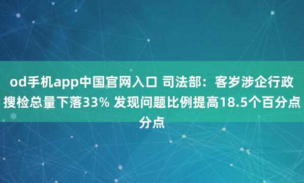 od手机app中国官网入口 司法部：客岁涉企行政搜检总量下落33% 发现问题比例提高18.5个百分点