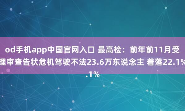 od手机app中国官网入口 最高检：前年前11月受理审查告状危机驾驶不法23.6万东说念主 着落22.1%