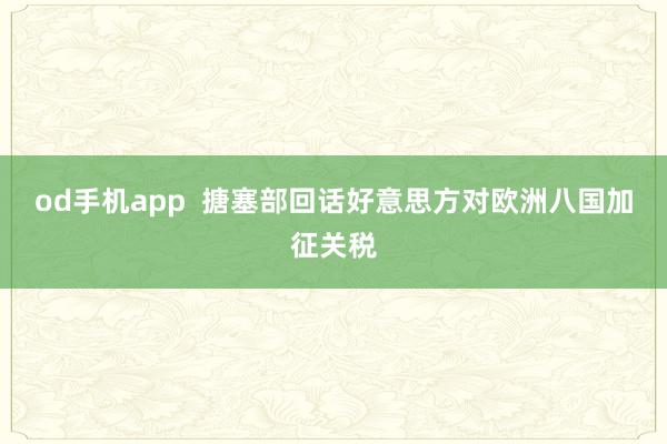 od手机app  搪塞部回话好意思方对欧洲八国加征关税