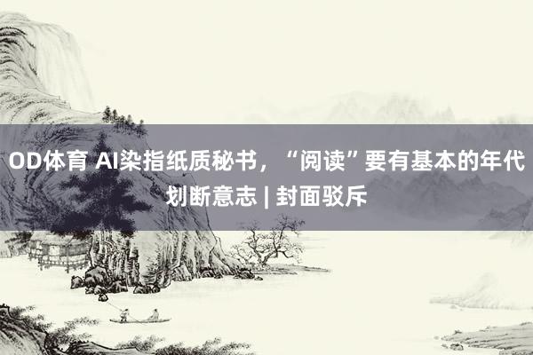 OD体育 AI染指纸质秘书，“阅读”要有基本的年代划断意志 | 封面驳斥