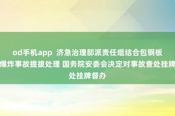 od手机app  济急治理部派责任组结合包钢板材厂爆炸事故提拔处理 国务院安委会决定对事故查处挂牌督办