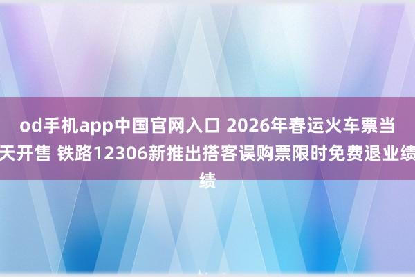 od手机app中国官网入口 2026年春运火车票当天开售 铁路12306新推出搭客误购票限时免费退业绩
