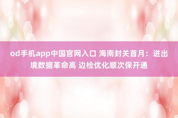 od手机app中国官网入口 海南封关首月：进出境数据革命高 边检优化顺次保开通