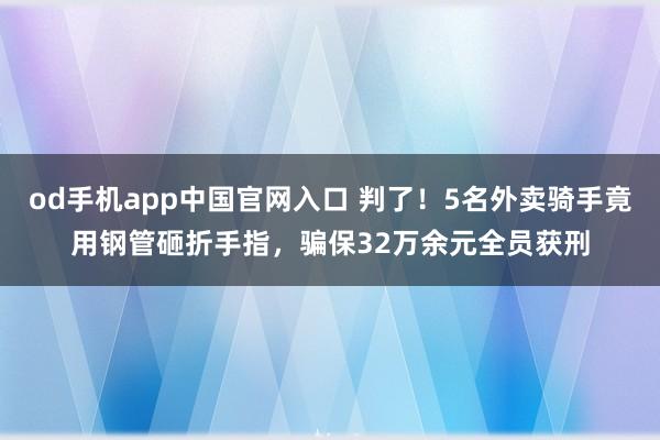 od手机app中国官网入口 判了！5名外卖骑手竟用钢管砸折手指，骗保32万余元全员获刑