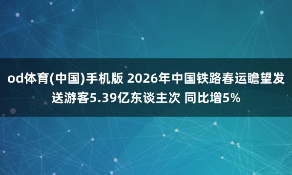 od体育(中国)手机版 2026年中国铁路春运瞻望发送游客5.39亿东谈主次 同比增5%