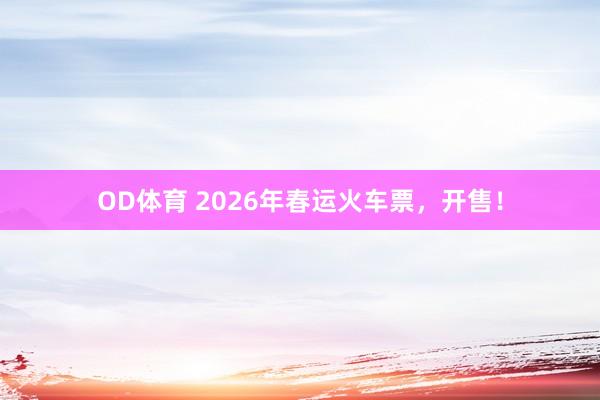 OD体育 2026年春运火车票，开售！