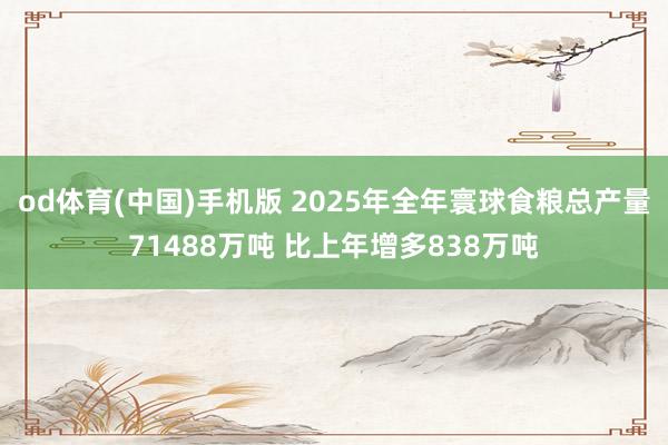 od体育(中国)手机版 2025年全年寰球食粮总产量71488万吨 比上年增多838万吨