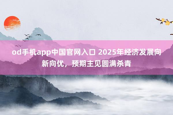 od手机app中国官网入口 2025年经济发展向新向优，预期主见圆满杀青