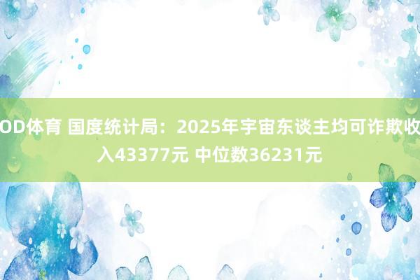 OD体育 国度统计局：2025年宇宙东谈主均可诈欺收入43377元 中位数36231元
