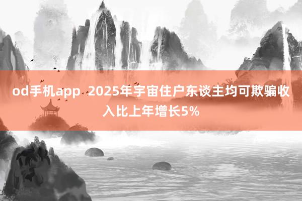 od手机app  2025年宇宙住户东谈主均可欺骗收入比上年增长5%