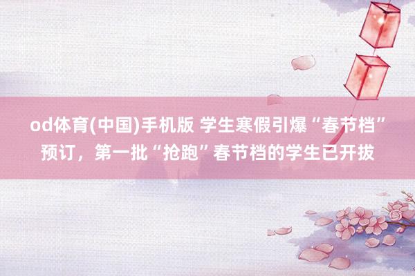 od体育(中国)手机版 学生寒假引爆“春节档”预订，第一批“抢跑”春节档的学生已开拔