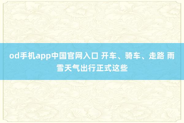 od手机app中国官网入口 开车、骑车、走路 雨雪天气出行正式这些