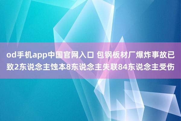 od手机app中国官网入口 包钢板材厂爆炸事故已致2东说念主蚀本8东说念主失联84东说念主受伤