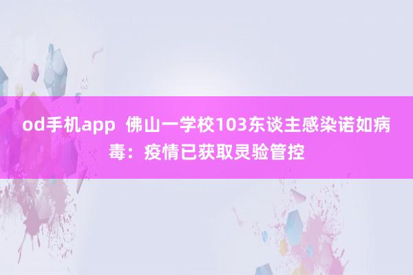 od手机app  佛山一学校103东谈主感染诺如病毒：疫情已获取灵验管控
