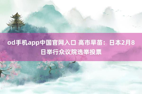 od手机app中国官网入口 高市早苗:日本2月8日举行众议院选举投票